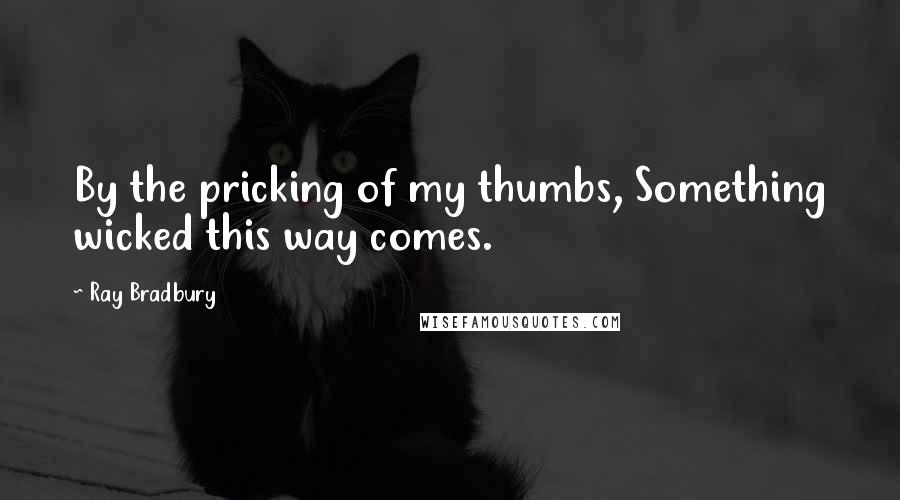 Ray Bradbury Quotes: By the pricking of my thumbs, Something wicked this way comes.