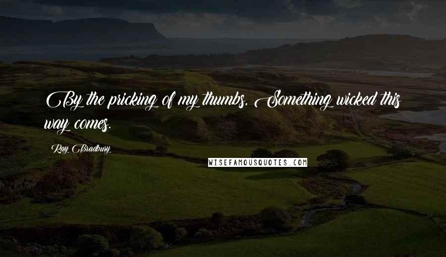 Ray Bradbury Quotes: By the pricking of my thumbs, Something wicked this way comes.