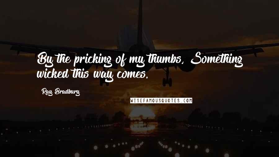 Ray Bradbury Quotes: By the pricking of my thumbs, Something wicked this way comes.