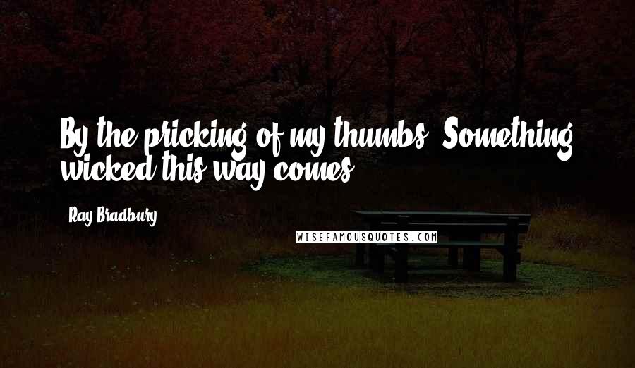 Ray Bradbury Quotes: By the pricking of my thumbs, Something wicked this way comes.