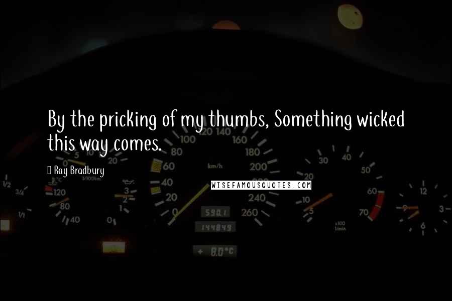 Ray Bradbury Quotes: By the pricking of my thumbs, Something wicked this way comes.