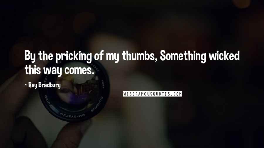 Ray Bradbury Quotes: By the pricking of my thumbs, Something wicked this way comes.