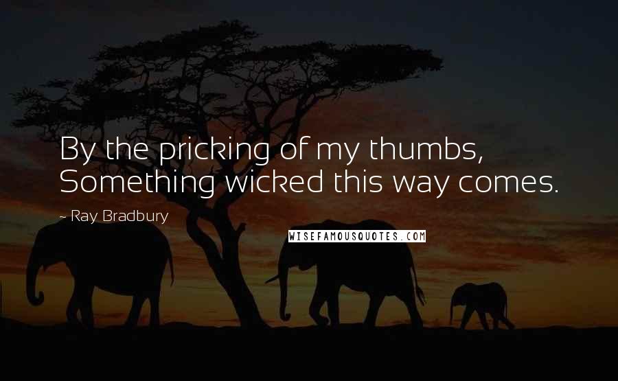 Ray Bradbury Quotes: By the pricking of my thumbs, Something wicked this way comes.