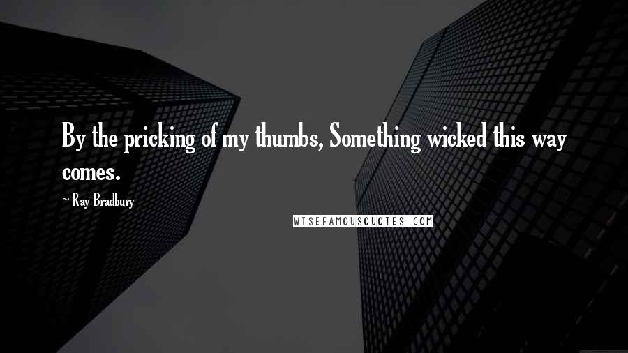Ray Bradbury Quotes: By the pricking of my thumbs, Something wicked this way comes.
