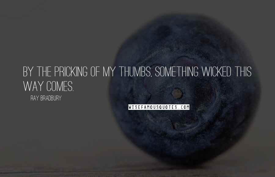 Ray Bradbury Quotes: By the pricking of my thumbs, Something wicked this way comes.