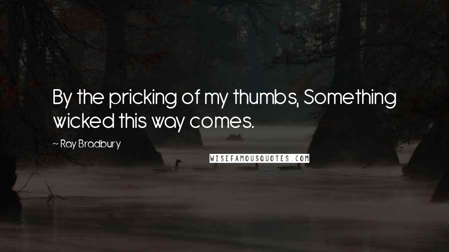 Ray Bradbury Quotes: By the pricking of my thumbs, Something wicked this way comes.