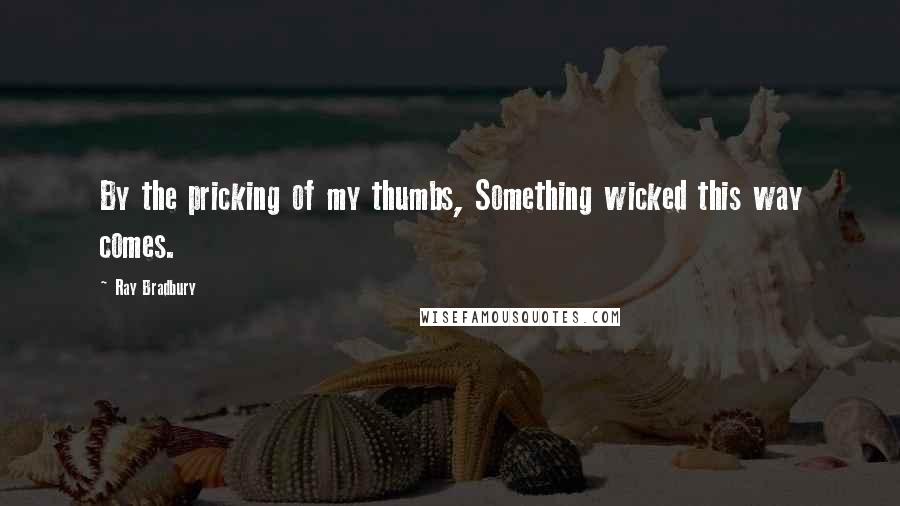 Ray Bradbury Quotes: By the pricking of my thumbs, Something wicked this way comes.