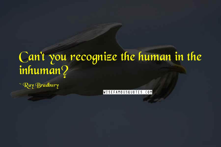 Ray Bradbury Quotes: Can't you recognize the human in the inhuman?