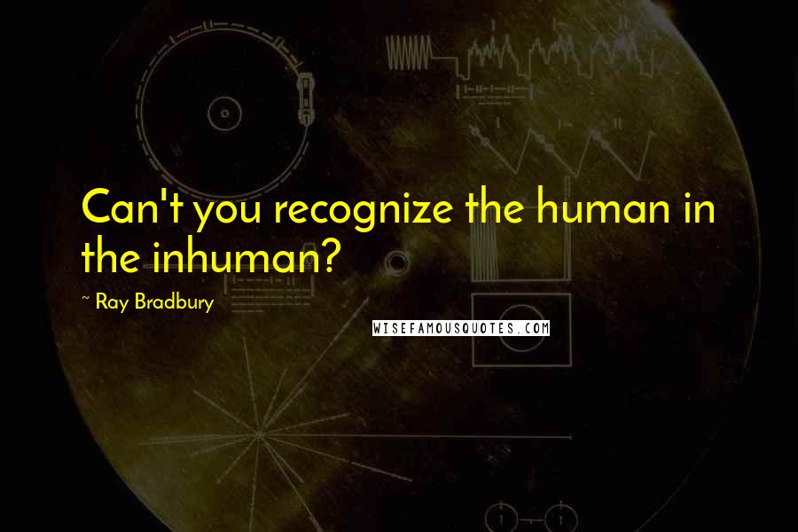 Ray Bradbury Quotes: Can't you recognize the human in the inhuman?