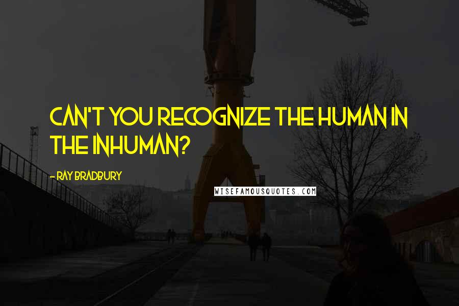 Ray Bradbury Quotes: Can't you recognize the human in the inhuman?