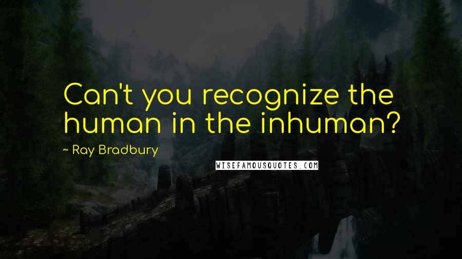 Ray Bradbury Quotes: Can't you recognize the human in the inhuman?