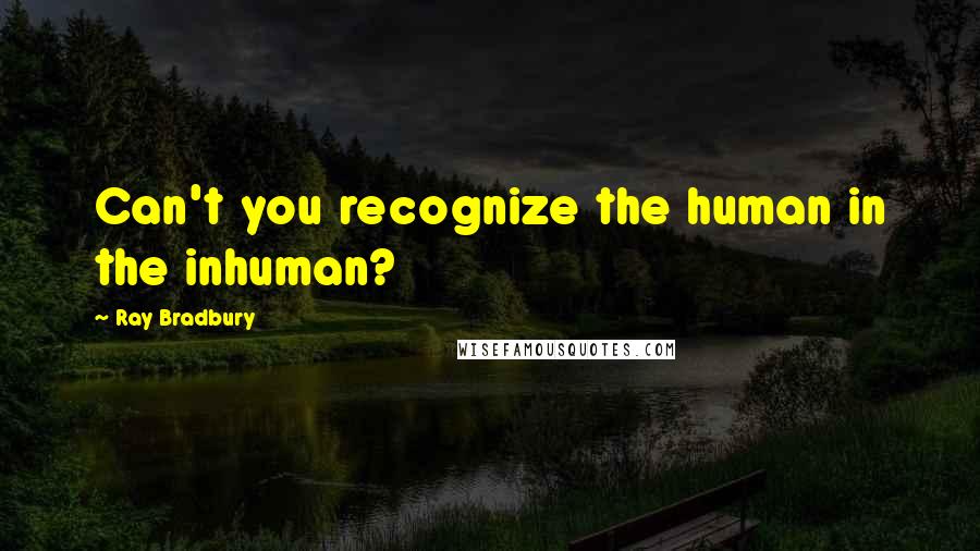 Ray Bradbury Quotes: Can't you recognize the human in the inhuman?