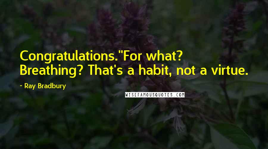 Ray Bradbury Quotes: Congratulations.''For what? Breathing? That's a habit, not a virtue.