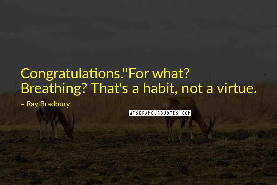 Ray Bradbury Quotes: Congratulations.''For what? Breathing? That's a habit, not a virtue.