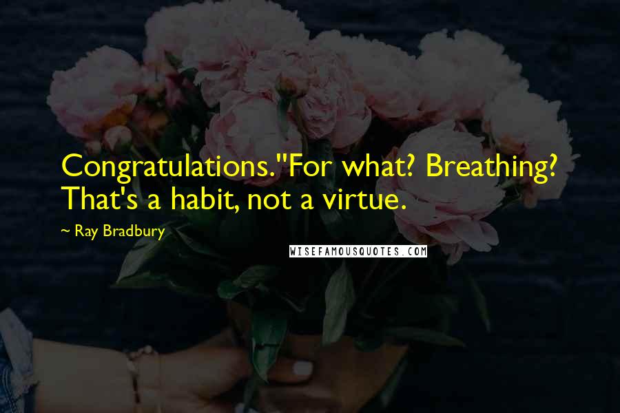 Ray Bradbury Quotes: Congratulations.''For what? Breathing? That's a habit, not a virtue.