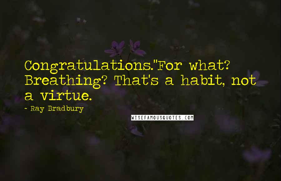 Ray Bradbury Quotes: Congratulations.''For what? Breathing? That's a habit, not a virtue.