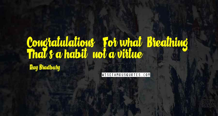 Ray Bradbury Quotes: Congratulations.''For what? Breathing? That's a habit, not a virtue.