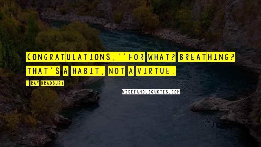 Ray Bradbury Quotes: Congratulations.''For what? Breathing? That's a habit, not a virtue.