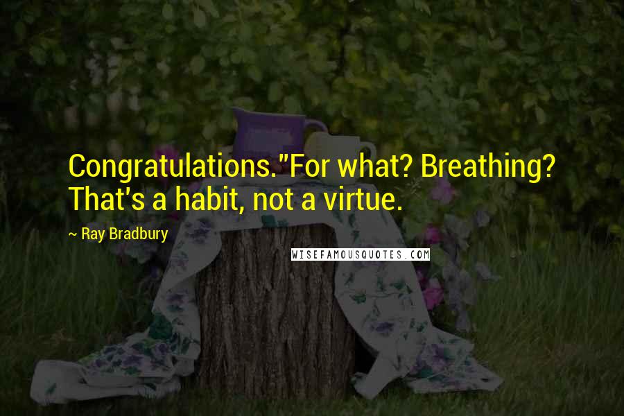 Ray Bradbury Quotes: Congratulations.''For what? Breathing? That's a habit, not a virtue.