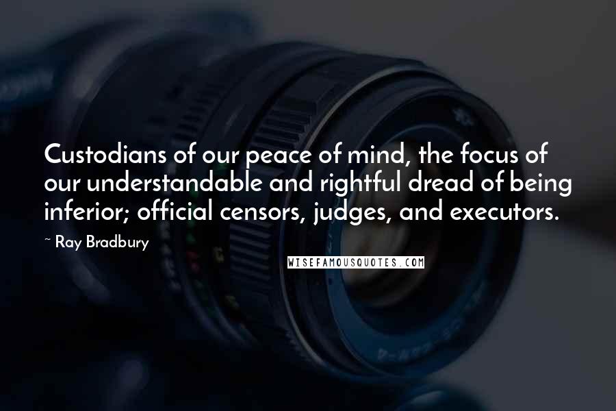 Ray Bradbury Quotes: Custodians of our peace of mind, the focus of our understandable and rightful dread of being inferior; official censors, judges, and executors.