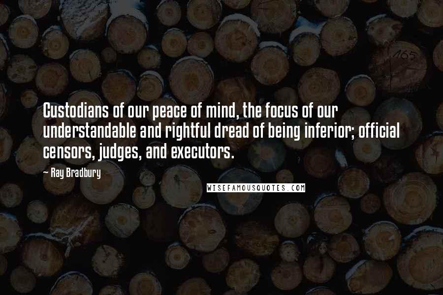 Ray Bradbury Quotes: Custodians of our peace of mind, the focus of our understandable and rightful dread of being inferior; official censors, judges, and executors.