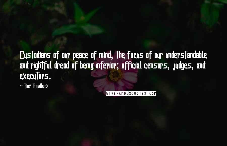 Ray Bradbury Quotes: Custodians of our peace of mind, the focus of our understandable and rightful dread of being inferior; official censors, judges, and executors.