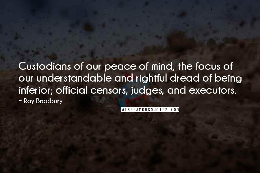 Ray Bradbury Quotes: Custodians of our peace of mind, the focus of our understandable and rightful dread of being inferior; official censors, judges, and executors.