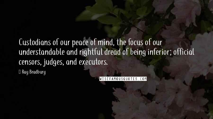 Ray Bradbury Quotes: Custodians of our peace of mind, the focus of our understandable and rightful dread of being inferior; official censors, judges, and executors.