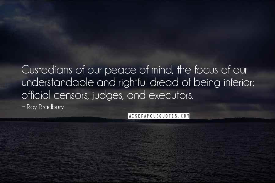 Ray Bradbury Quotes: Custodians of our peace of mind, the focus of our understandable and rightful dread of being inferior; official censors, judges, and executors.