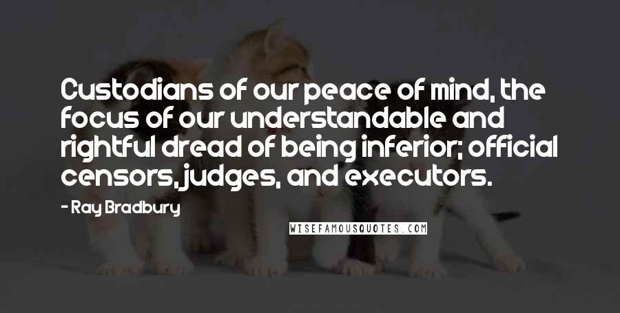 Ray Bradbury Quotes: Custodians of our peace of mind, the focus of our understandable and rightful dread of being inferior; official censors, judges, and executors.