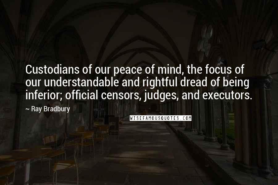 Ray Bradbury Quotes: Custodians of our peace of mind, the focus of our understandable and rightful dread of being inferior; official censors, judges, and executors.