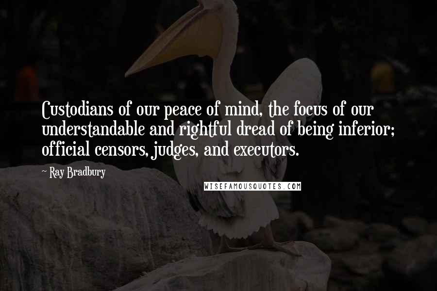 Ray Bradbury Quotes: Custodians of our peace of mind, the focus of our understandable and rightful dread of being inferior; official censors, judges, and executors.