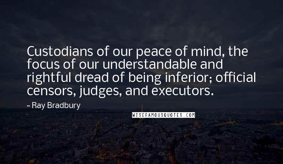 Ray Bradbury Quotes: Custodians of our peace of mind, the focus of our understandable and rightful dread of being inferior; official censors, judges, and executors.