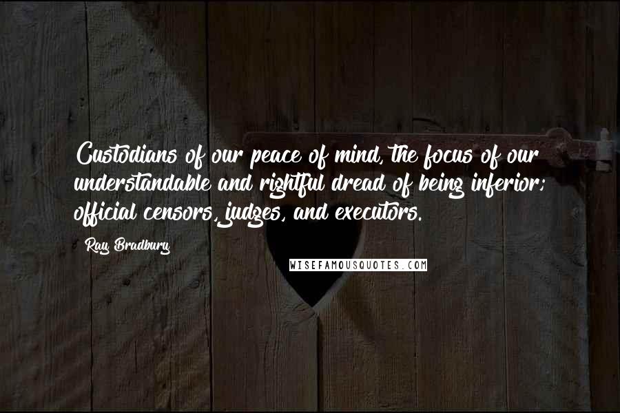 Ray Bradbury Quotes: Custodians of our peace of mind, the focus of our understandable and rightful dread of being inferior; official censors, judges, and executors.