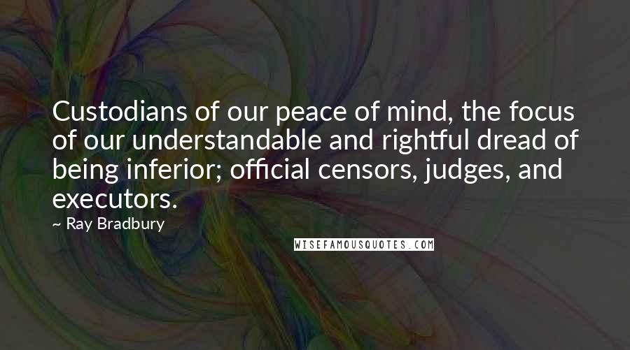 Ray Bradbury Quotes: Custodians of our peace of mind, the focus of our understandable and rightful dread of being inferior; official censors, judges, and executors.