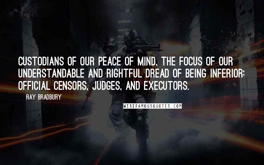 Ray Bradbury Quotes: Custodians of our peace of mind, the focus of our understandable and rightful dread of being inferior; official censors, judges, and executors.