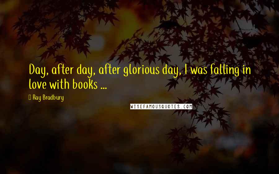 Ray Bradbury Quotes: Day, after day, after glorious day, I was falling in love with books ...