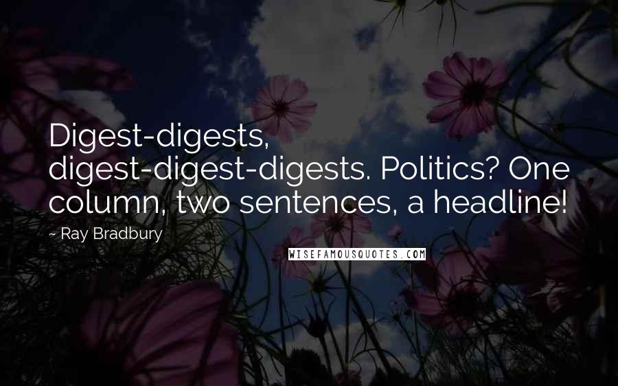 Ray Bradbury Quotes: Digest-digests, digest-digest-digests. Politics? One column, two sentences, a headline!