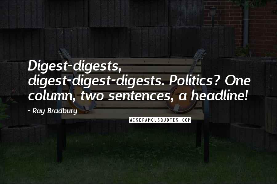 Ray Bradbury Quotes: Digest-digests, digest-digest-digests. Politics? One column, two sentences, a headline!