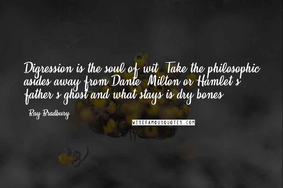 Ray Bradbury Quotes: Digression is the soul of wit. Take the philosophic asides away from Dante, Milton or Hamlet's father's ghost and what stays is dry bones.