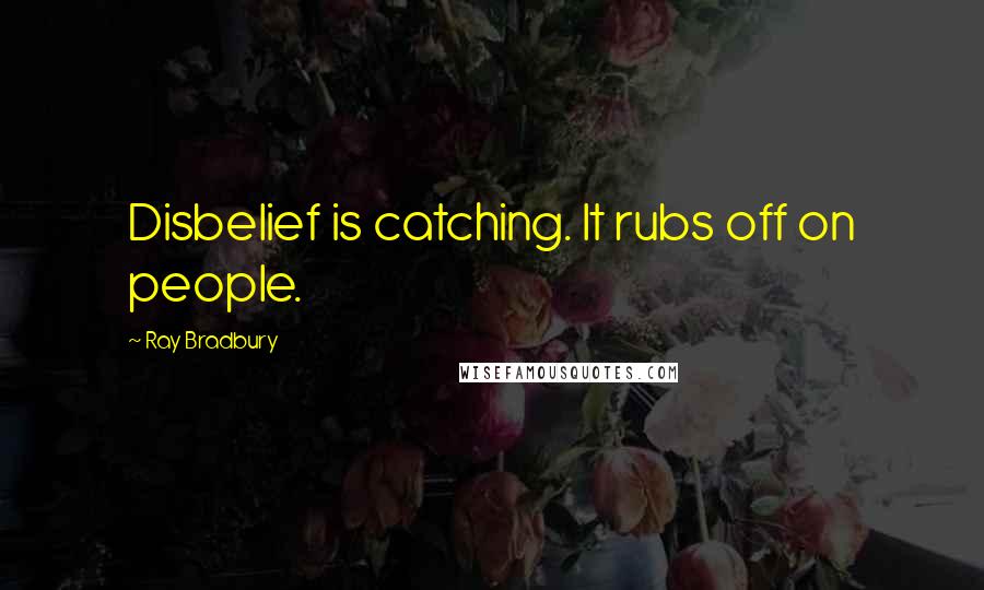 Ray Bradbury Quotes: Disbelief is catching. It rubs off on people.
