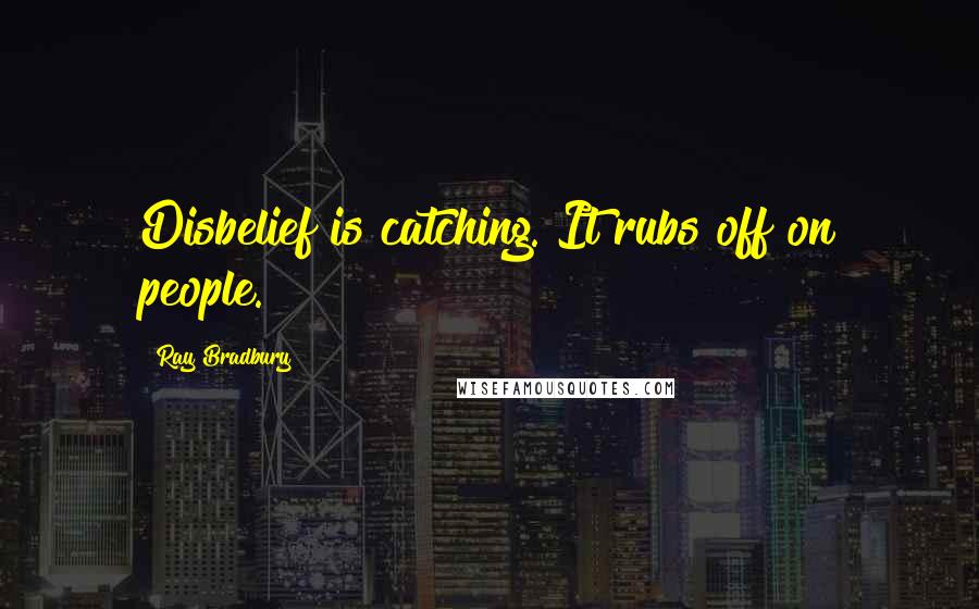 Ray Bradbury Quotes: Disbelief is catching. It rubs off on people.