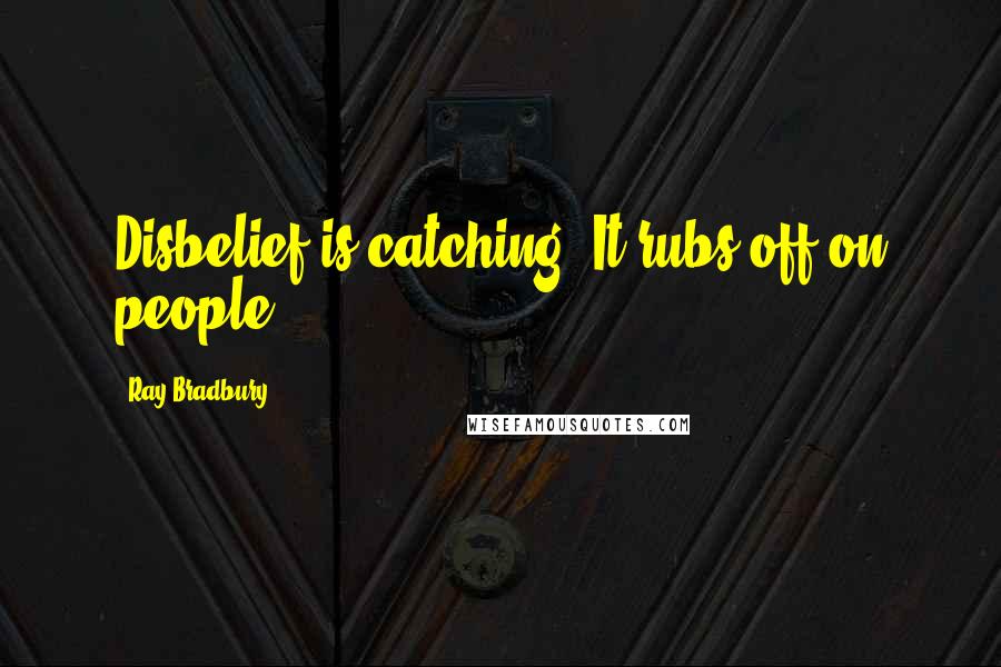 Ray Bradbury Quotes: Disbelief is catching. It rubs off on people.