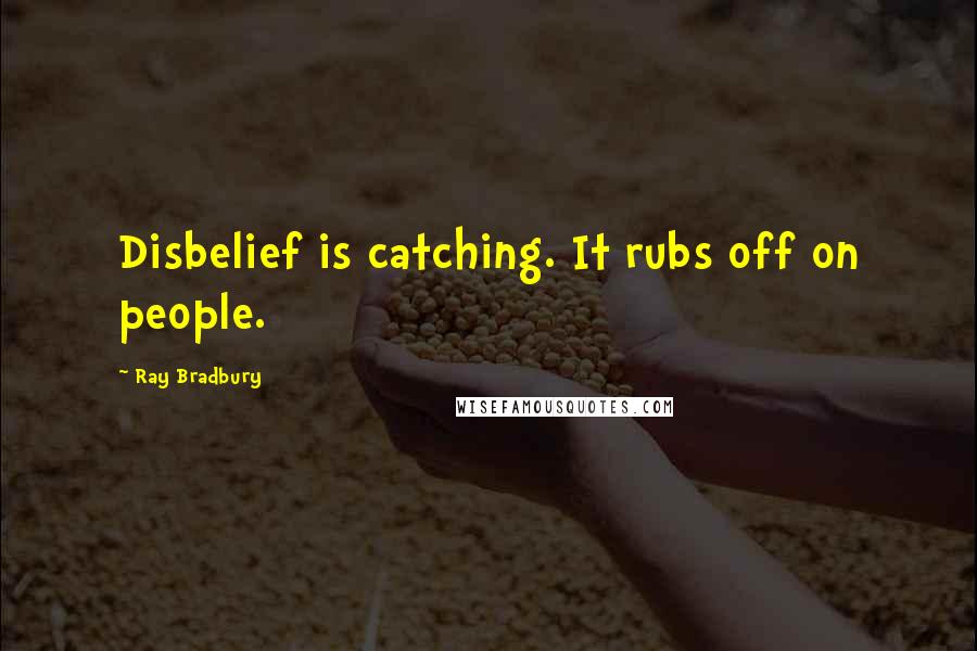 Ray Bradbury Quotes: Disbelief is catching. It rubs off on people.