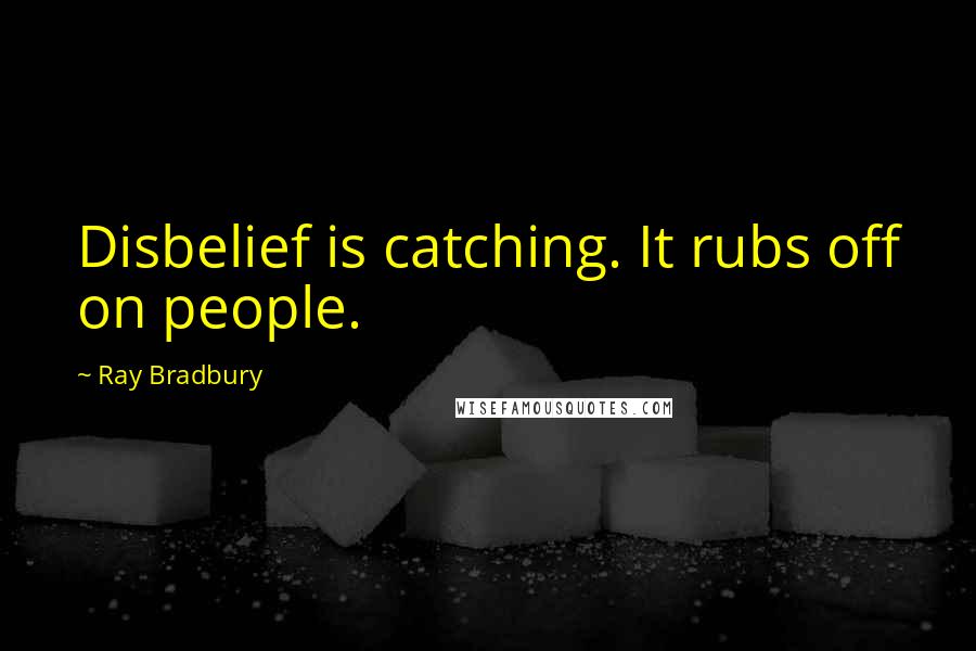 Ray Bradbury Quotes: Disbelief is catching. It rubs off on people.