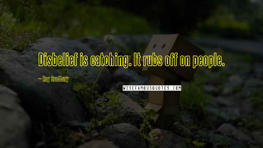 Ray Bradbury Quotes: Disbelief is catching. It rubs off on people.