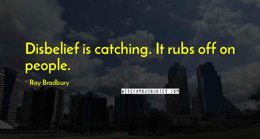 Ray Bradbury Quotes: Disbelief is catching. It rubs off on people.