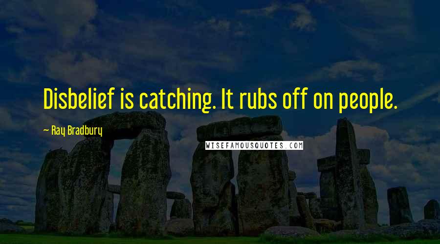 Ray Bradbury Quotes: Disbelief is catching. It rubs off on people.