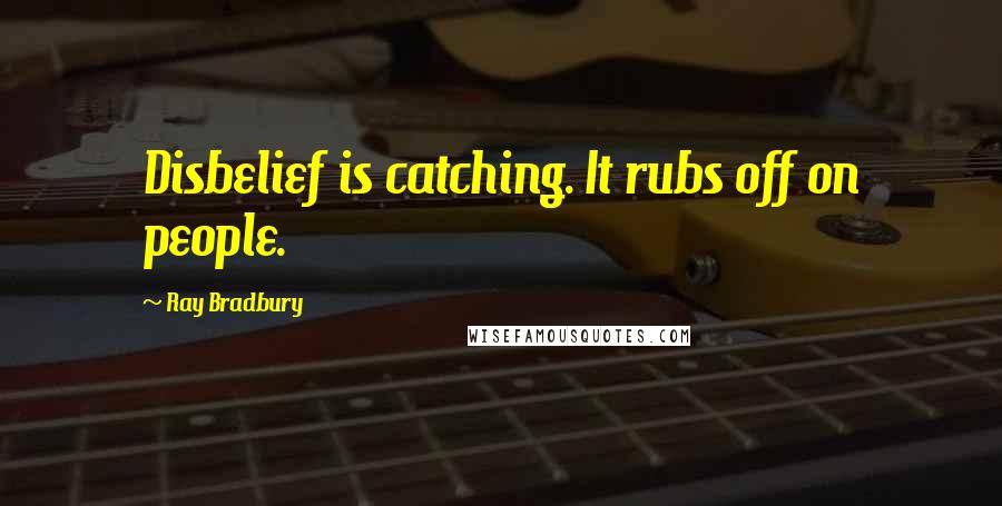 Ray Bradbury Quotes: Disbelief is catching. It rubs off on people.