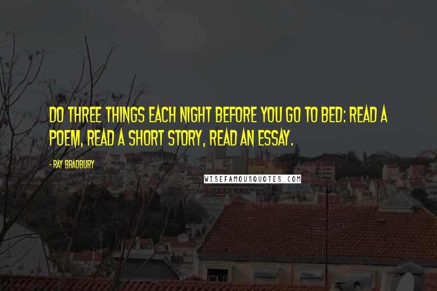 Ray Bradbury Quotes: Do three things each night before you go to bed: read a poem, read a short story, read an essay.